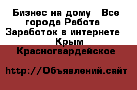 Бизнес на дому - Все города Работа » Заработок в интернете   . Крым,Красногвардейское